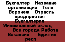 Бухгалтер › Название организации ­ Теле2-Воронеж › Отрасль предприятия ­ Бухгалтерия › Минимальный оклад ­ 31 000 - Все города Работа » Вакансии   . Бурятия респ.